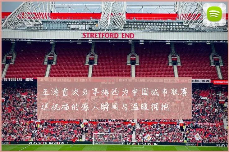 王涛首次分享梅西为中国城市联赛送祝福的感人瞬间与温暖拥抱