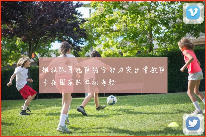维拉队员孔萨防守能力突出常被萨卡在国家队单挑考验