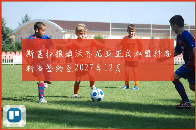 斯基拉报道沃齐尼亚正式加盟科洛科洛签约至2027年12月